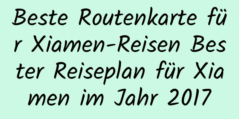 Beste Routenkarte für Xiamen-Reisen Bester Reiseplan für Xiamen im Jahr 2017