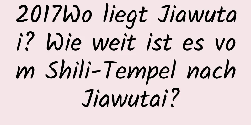 2017Wo liegt Jiawutai? Wie weit ist es vom Shili-Tempel nach Jiawutai?