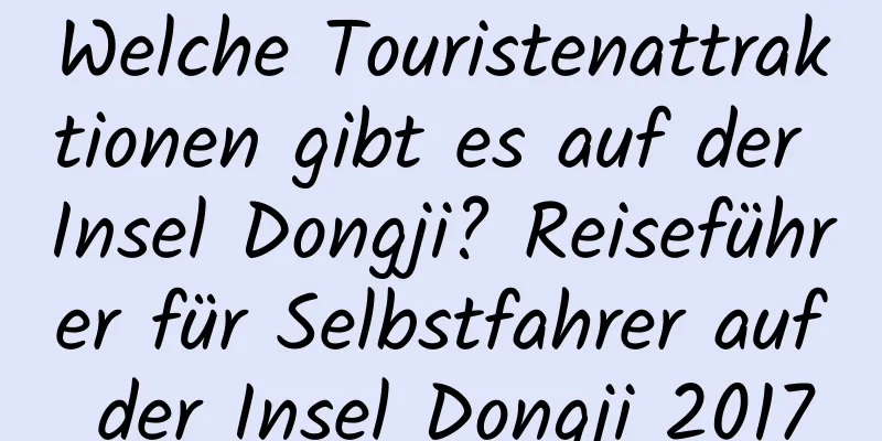 Welche Touristenattraktionen gibt es auf der Insel Dongji? Reiseführer für Selbstfahrer auf der Insel Dongji 2017