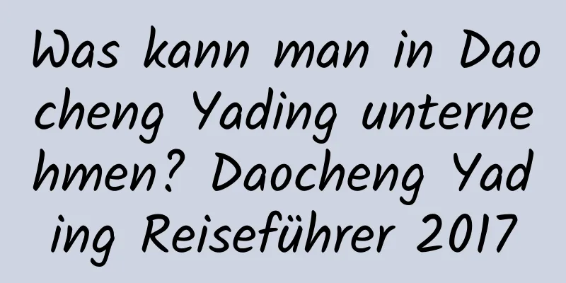 Was kann man in Daocheng Yading unternehmen? Daocheng Yading Reiseführer 2017