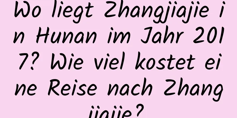 Wo liegt Zhangjiajie in Hunan im Jahr 2017? Wie viel kostet eine Reise nach Zhangjiajie?