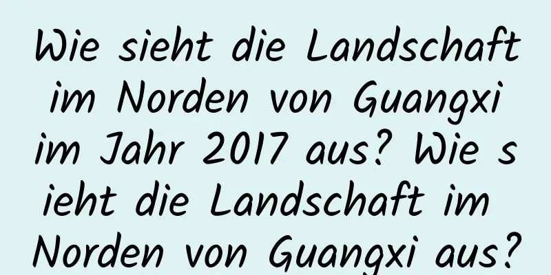 Wie sieht die Landschaft im Norden von Guangxi im Jahr 2017 aus? Wie sieht die Landschaft im Norden von Guangxi aus?