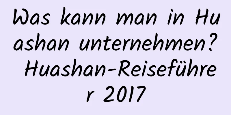 Was kann man in Huashan unternehmen? Huashan-Reiseführer 2017