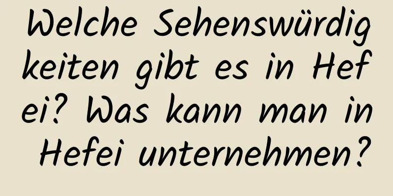 Welche Sehenswürdigkeiten gibt es in Hefei? Was kann man in Hefei unternehmen?