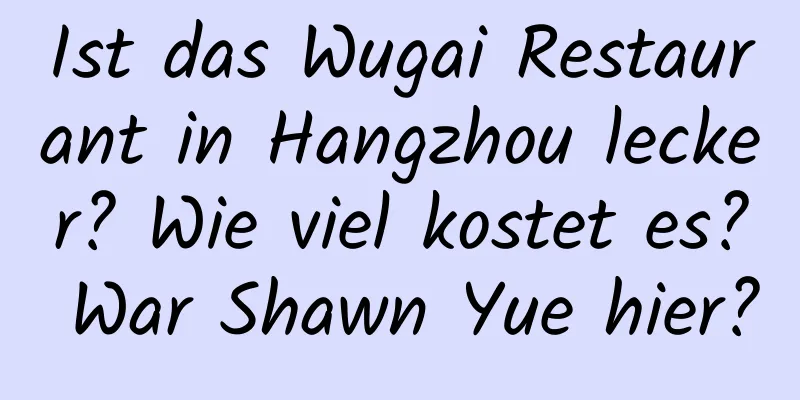 Ist das Wugai Restaurant in Hangzhou lecker? Wie viel kostet es? War Shawn Yue hier?