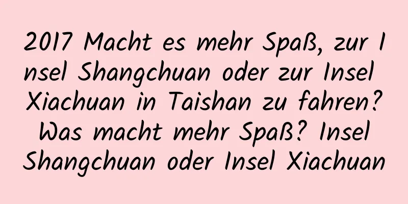 2017 Macht es mehr Spaß, zur Insel Shangchuan oder zur Insel Xiachuan in Taishan zu fahren? Was macht mehr Spaß? Insel Shangchuan oder Insel Xiachuan