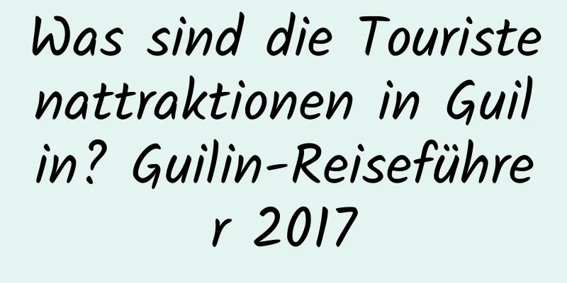 Was sind die Touristenattraktionen in Guilin? Guilin-Reiseführer 2017