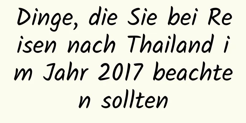 Dinge, die Sie bei Reisen nach Thailand im Jahr 2017 beachten sollten