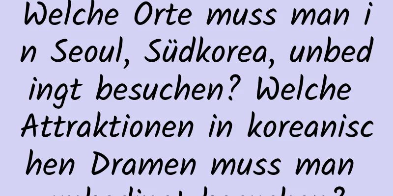 Welche Orte muss man in Seoul, Südkorea, unbedingt besuchen? Welche Attraktionen in koreanischen Dramen muss man unbedingt besuchen?