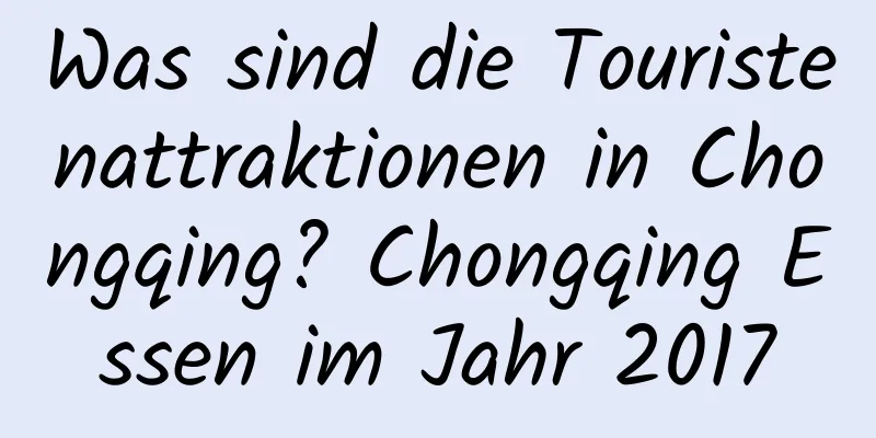 Was sind die Touristenattraktionen in Chongqing? Chongqing Essen im Jahr 2017