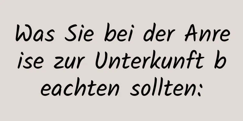 Was Sie bei der Anreise zur Unterkunft beachten sollten: