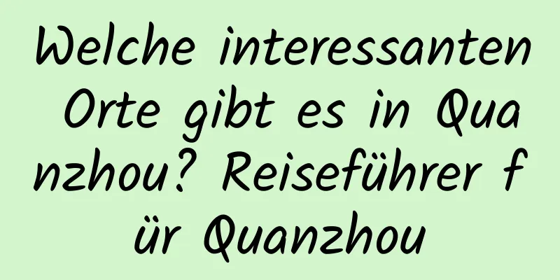 Welche interessanten Orte gibt es in Quanzhou? Reiseführer für Quanzhou