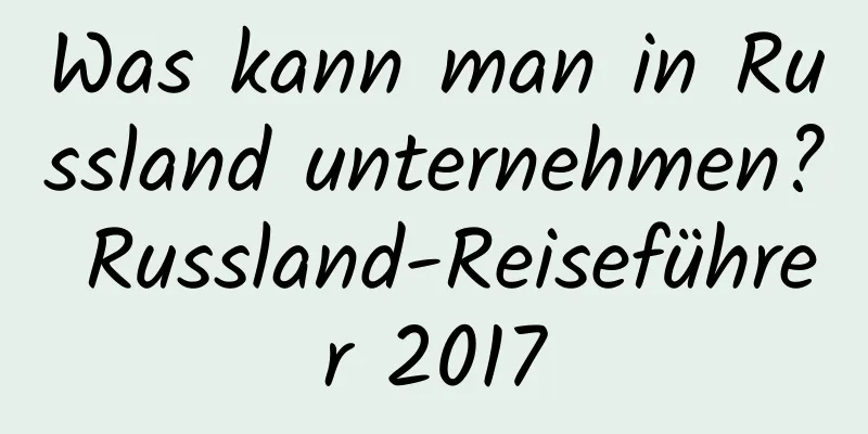 Was kann man in Russland unternehmen? Russland-Reiseführer 2017