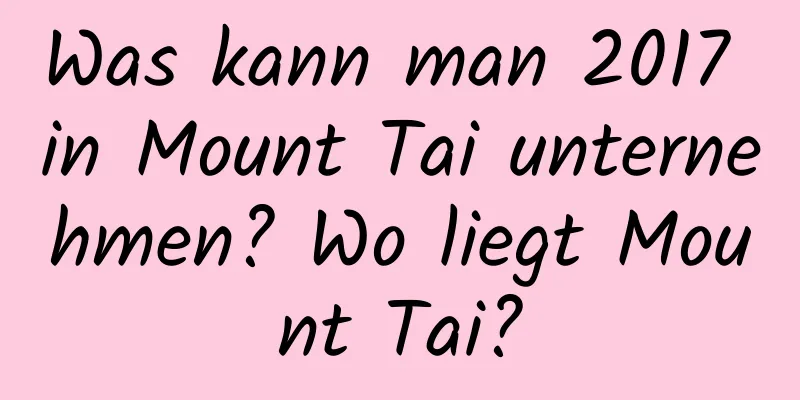 Was kann man 2017 in Mount Tai unternehmen? Wo liegt Mount Tai?