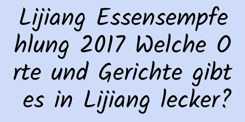 Lijiang Essensempfehlung 2017 Welche Orte und Gerichte gibt es in Lijiang lecker?