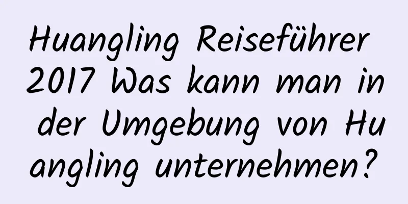 Huangling Reiseführer 2017 Was kann man in der Umgebung von Huangling unternehmen?