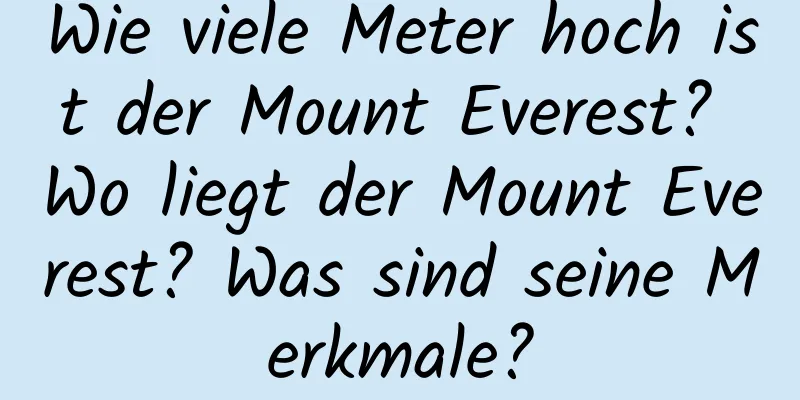 Wie viele Meter hoch ist der Mount Everest? Wo liegt der Mount Everest? Was sind seine Merkmale?