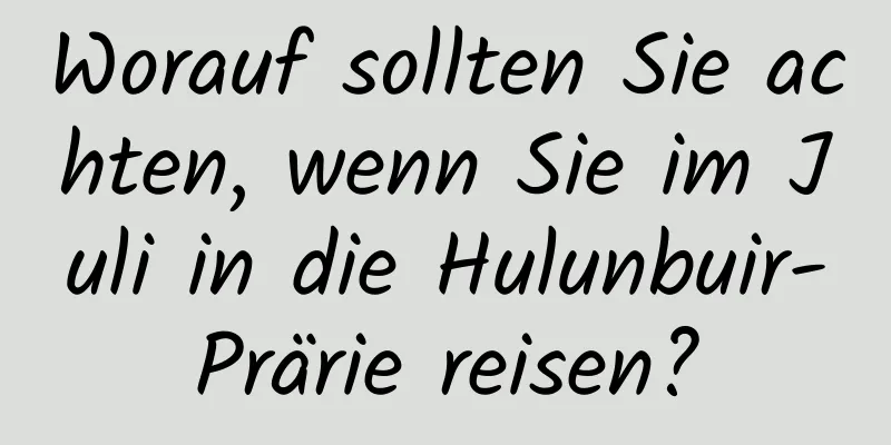 Worauf sollten Sie achten, wenn Sie im Juli in die Hulunbuir-Prärie reisen?