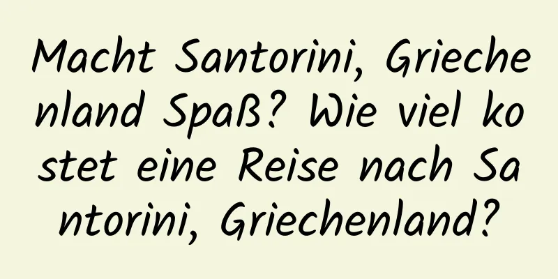 Macht Santorini, Griechenland Spaß? Wie viel kostet eine Reise nach Santorini, Griechenland?