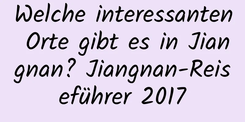 Welche interessanten Orte gibt es in Jiangnan? Jiangnan-Reiseführer 2017