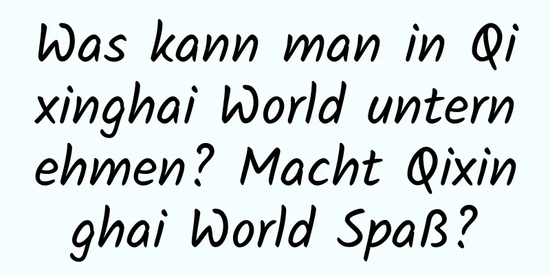 Was kann man in Qixinghai World unternehmen? Macht Qixinghai World Spaß?