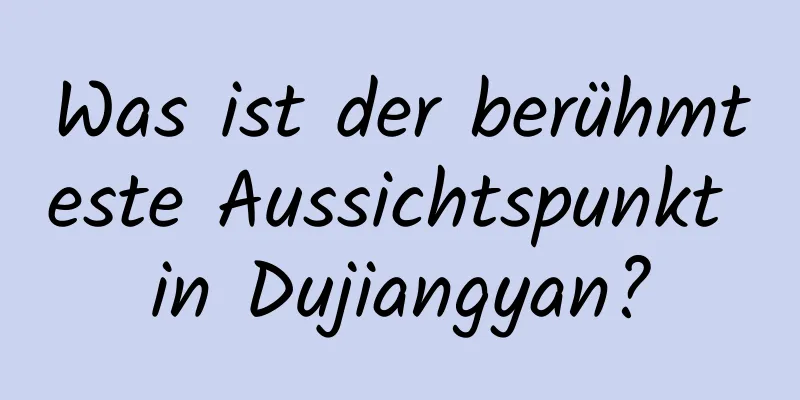 Was ist der berühmteste Aussichtspunkt in Dujiangyan?