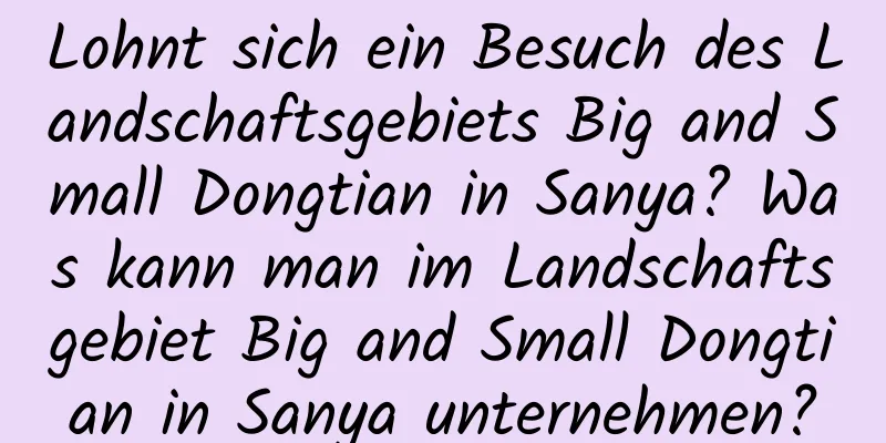 Lohnt sich ein Besuch des Landschaftsgebiets Big and Small Dongtian in Sanya? Was kann man im Landschaftsgebiet Big and Small Dongtian in Sanya unternehmen?