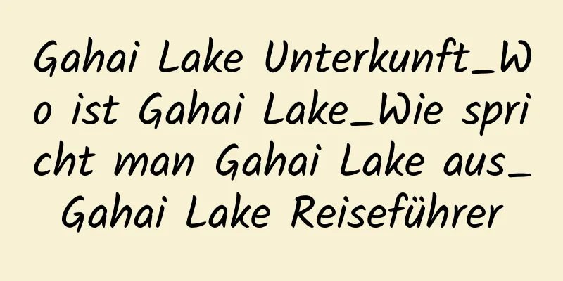 Gahai Lake Unterkunft_Wo ist Gahai Lake_Wie spricht man Gahai Lake aus_Gahai Lake Reiseführer