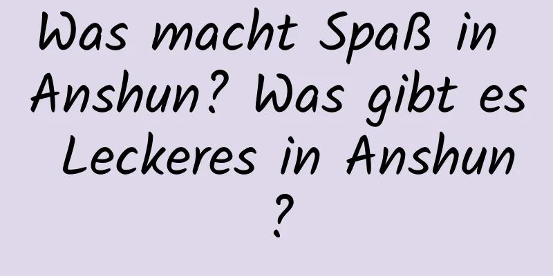 Was macht Spaß in Anshun? Was gibt es Leckeres in Anshun?