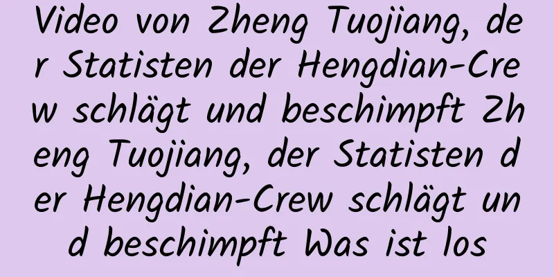 Video von Zheng Tuojiang, der Statisten der Hengdian-Crew schlägt und beschimpft Zheng Tuojiang, der Statisten der Hengdian-Crew schlägt und beschimpft Was ist los