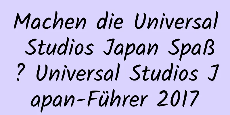 Machen die Universal Studios Japan Spaß? Universal Studios Japan-Führer 2017