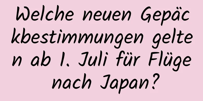 Welche neuen Gepäckbestimmungen gelten ab 1. Juli für Flüge nach Japan?