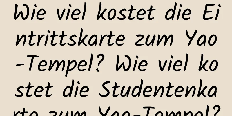 Wie viel kostet die Eintrittskarte zum Yao-Tempel? Wie viel kostet die Studentenkarte zum Yao-Tempel?