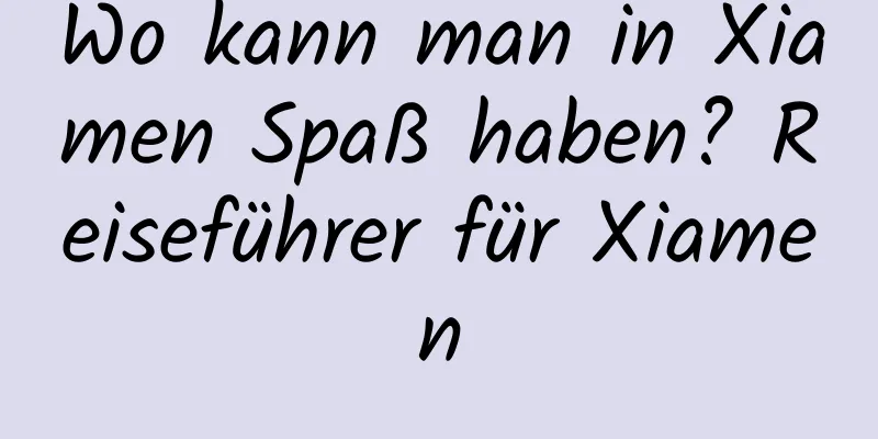 Wo kann man in Xiamen Spaß haben? Reiseführer für Xiamen