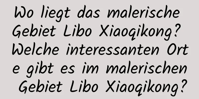 Wo liegt das malerische Gebiet Libo Xiaoqikong? Welche interessanten Orte gibt es im malerischen Gebiet Libo Xiaoqikong?