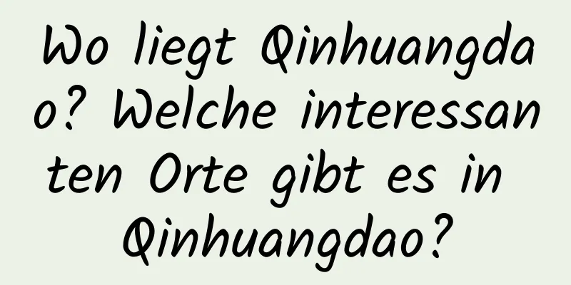 Wo liegt Qinhuangdao? Welche interessanten Orte gibt es in Qinhuangdao?