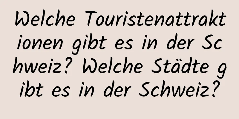 Welche Touristenattraktionen gibt es in der Schweiz? Welche Städte gibt es in der Schweiz?