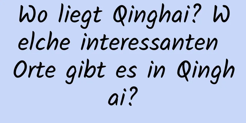 Wo liegt Qinghai? Welche interessanten Orte gibt es in Qinghai?