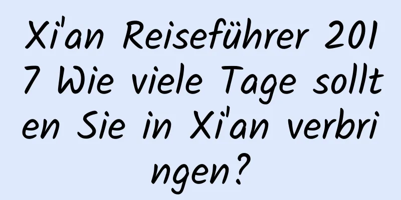 Xi'an Reiseführer 2017 Wie viele Tage sollten Sie in Xi'an verbringen?