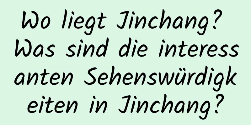 Wo liegt Jinchang? Was sind die interessanten Sehenswürdigkeiten in Jinchang?