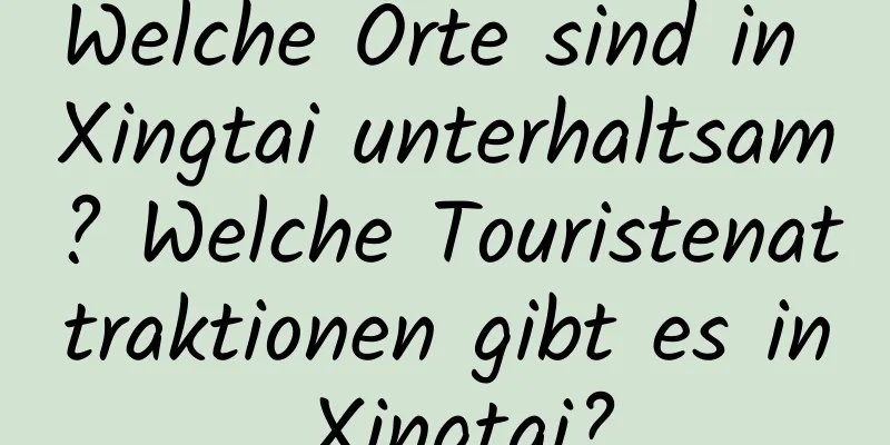 Welche Orte sind in Xingtai unterhaltsam? Welche Touristenattraktionen gibt es in Xingtai?