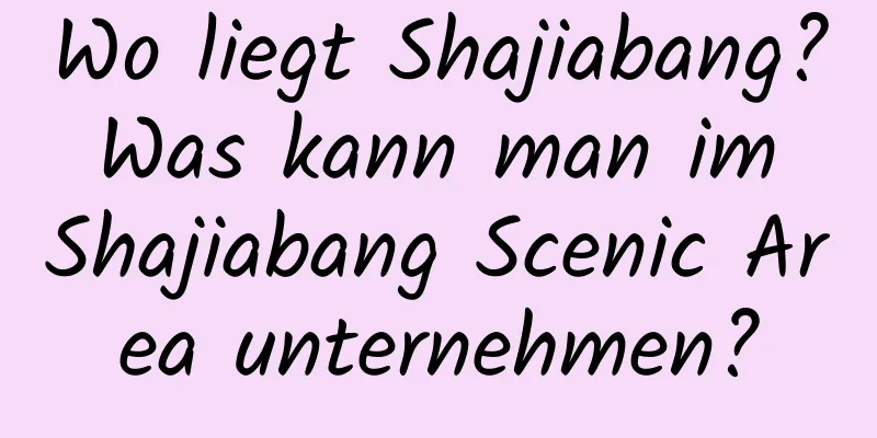 Wo liegt Shajiabang? Was kann man im Shajiabang Scenic Area unternehmen?