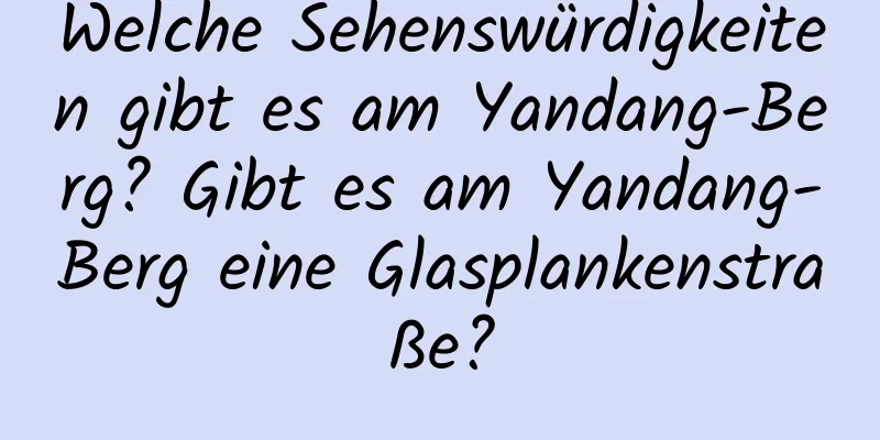 Welche Sehenswürdigkeiten gibt es am Yandang-Berg? Gibt es am Yandang-Berg eine Glasplankenstraße?