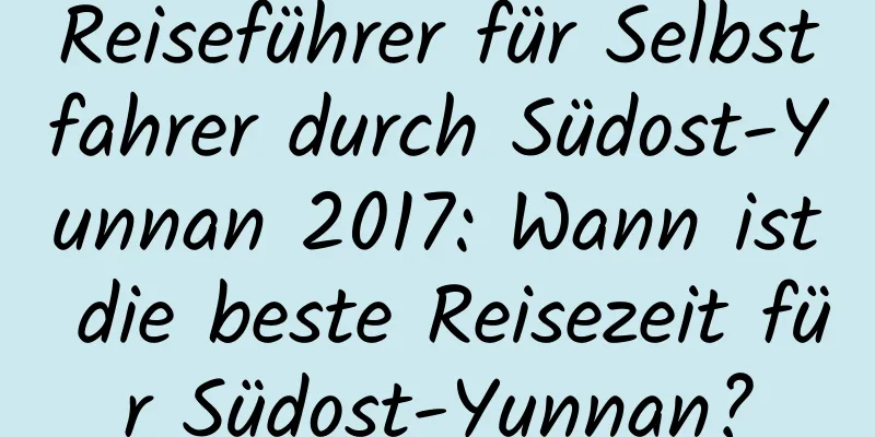 Reiseführer für Selbstfahrer durch Südost-Yunnan 2017: Wann ist die beste Reisezeit für Südost-Yunnan?