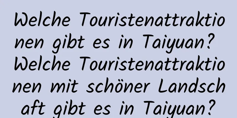 Welche Touristenattraktionen gibt es in Taiyuan? Welche Touristenattraktionen mit schöner Landschaft gibt es in Taiyuan?