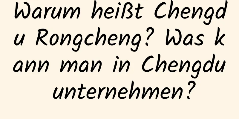 Warum heißt Chengdu Rongcheng? Was kann man in Chengdu unternehmen?