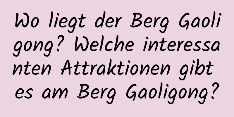 Wo liegt der Berg Gaoligong? Welche interessanten Attraktionen gibt es am Berg Gaoligong?