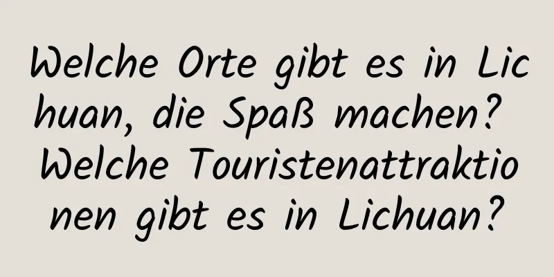 Welche Orte gibt es in Lichuan, die Spaß machen? Welche Touristenattraktionen gibt es in Lichuan?