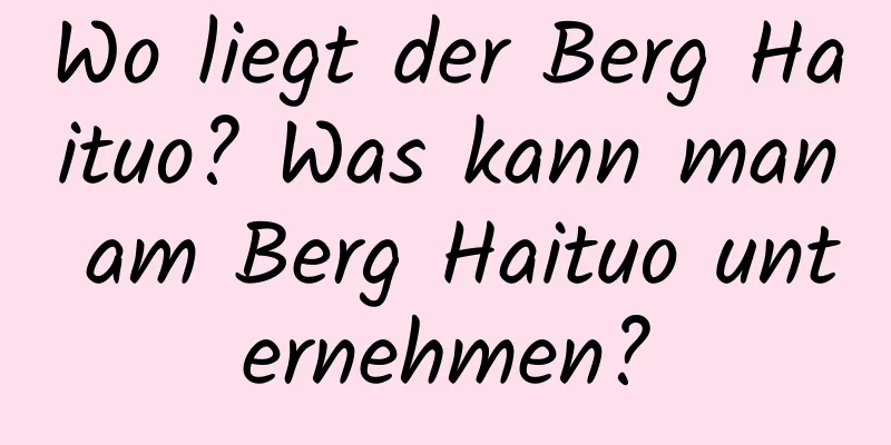 Wo liegt der Berg Haituo? Was kann man am Berg Haituo unternehmen?