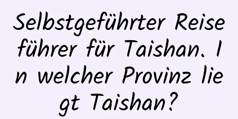 Selbstgeführter Reiseführer für Taishan. In welcher Provinz liegt Taishan?